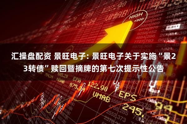 汇操盘配资 景旺电子: 景旺电子关于实施“景23转债”赎回暨摘牌的第七次提示性公告
