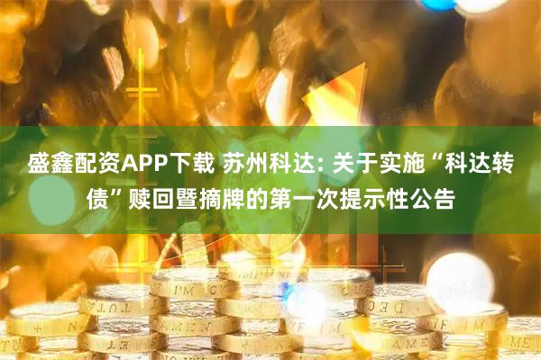 盛鑫配资APP下载 苏州科达: 关于实施“科达转债”赎回暨摘牌的第一次提示性公告