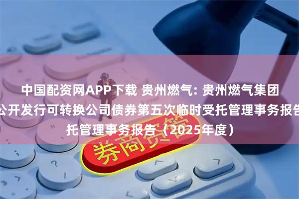 中国配资网APP下载 贵州燃气: 贵州燃气集团股份有限公司公开发行可转换公司债券第五次临时受托管理事务报告（2025年度）