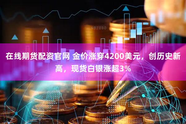 在线期货配资官网 金价涨穿4200美元，创历史新高，现货白银涨超3%