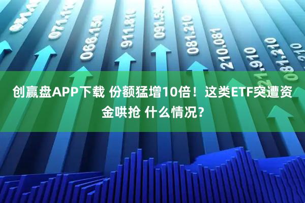 创赢盘APP下载 份额猛增10倍！这类ETF突遭资金哄抢 什么情况？