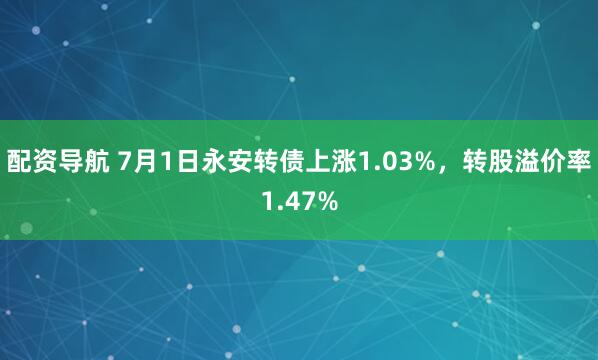 配资导航 7月1日永安转债上涨1.03%，转股溢价率1.47%