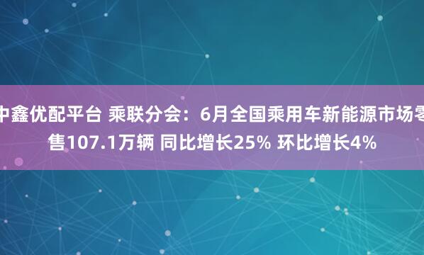 中鑫优配平台 乘联分会：6月全国乘用车新能源市场零售107.1万辆 同比增长25% 环比增长4%