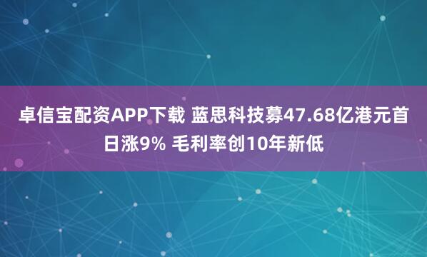 卓信宝配资APP下载 蓝思科技募47.68亿港元首日涨9% 毛利率创10年新低