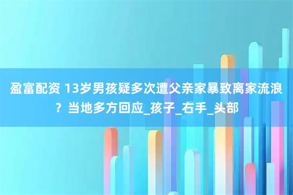 盈富配资 13岁男孩疑多次遭父亲家暴致离家流浪？当地多方回应_孩子_右手_头部