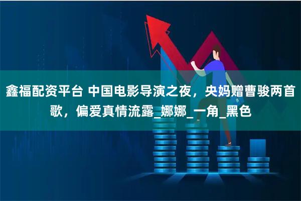 鑫福配资平台 中国电影导演之夜，央妈赠曹骏两首歌，偏爱真情流露_娜娜_一角_黑色