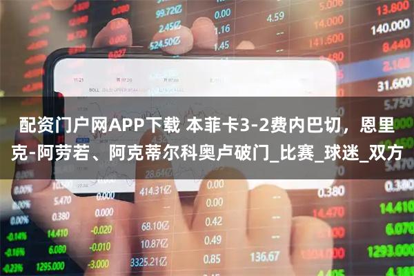 配资门户网APP下载 本菲卡3-2费内巴切，恩里克-阿劳若、阿克蒂尔科奥卢破门_比赛_球迷_双方