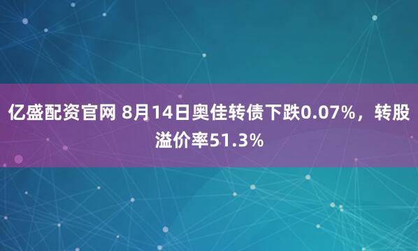 亿盛配资官网 8月14日奥佳转债下跌0.07%，转股溢价率51.3%