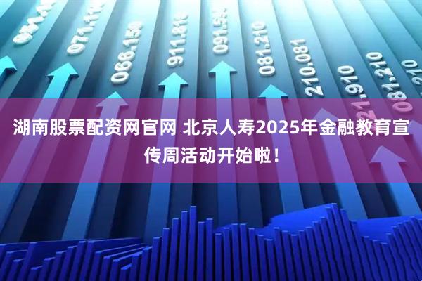湖南股票配资网官网 北京人寿2025年金融教育宣传周活动开始啦！