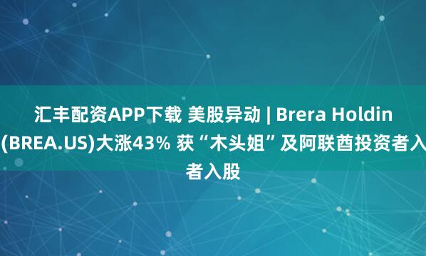 汇丰配资APP下载 美股异动 | Brera Holdings(BREA.US)大涨43% 获“木头姐”及阿联酋投资者入股