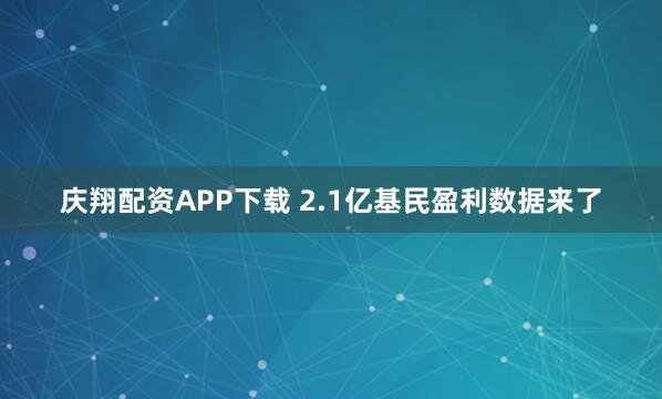 庆翔配资APP下载 2.1亿基民盈利数据来了