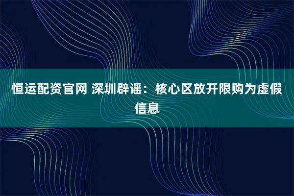 恒运配资官网 深圳辟谣：核心区放开限购为虚假信息