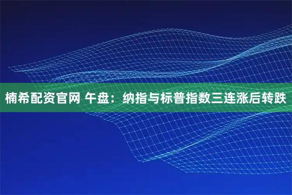 楠希配资官网 午盘：纳指与标普指数三连涨后转跌