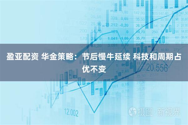 盈亚配资 华金策略：节后慢牛延续 科技和周期占优不变