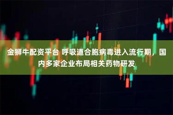 金狮牛配资平台 呼吸道合胞病毒进入流行期，国内多家企业布局相关药物研发