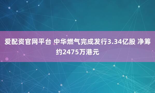 爱配资官网平台 中华燃气完成发行3.34亿股 净筹约2475万港元