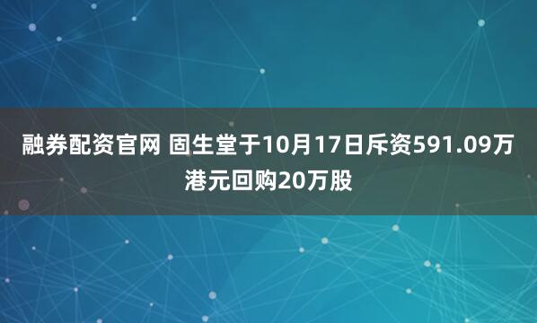 融券配资官网 固生堂于10月17日斥资591.09万港元回购20万股