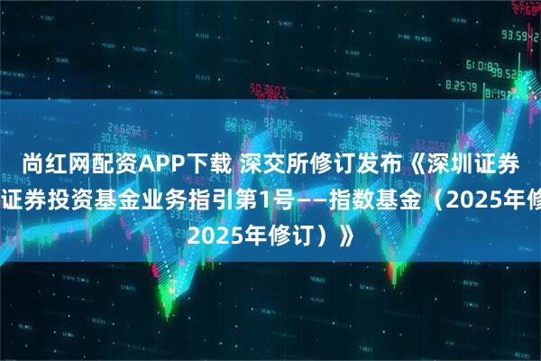 尚红网配资APP下载 深交所修订发布《深圳证券交易所证券投资基金业务指引第1号——指数基金（2025年修订）》