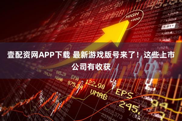 壹配资网APP下载 最新游戏版号来了！这些上市公司有收获