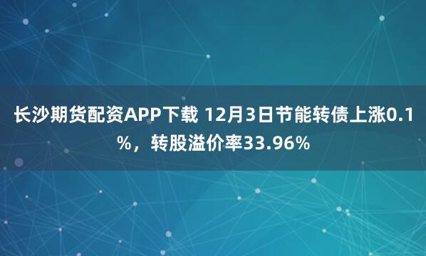 长沙期货配资APP下载 12月3日节能转债上涨0.1%，转股溢价率33.96%