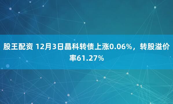 股王配资 12月3日晶科转债上涨0.06%，转股溢价率61.27%