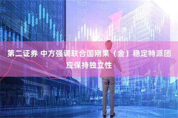 第二证券 中方强调联合国刚果（金）稳定特派团应保持独立性