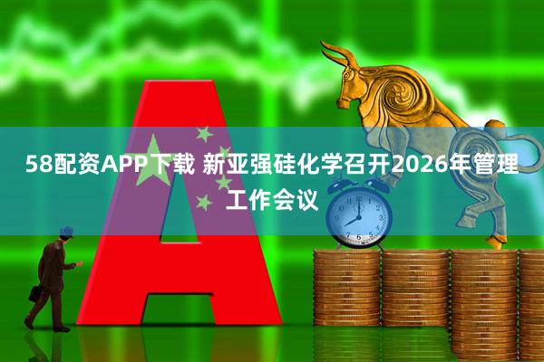 58配资APP下载 新亚强硅化学召开2026年管理工作会议