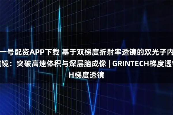 一号配资APP下载 基于双梯度折射率透镜的双光子内窥镜：突破高速体积与深层脑成像 | GRINTECH梯度透镜