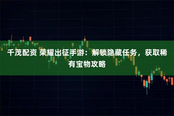 千茂配资 荣耀出征手游：解锁隐藏任务，获取稀有宝物攻略