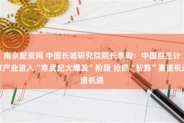 南京配资网 中国长城研究院院长李璇：中国自主计算产业进入“寒武纪大爆发”阶段 抢抓“智算”赛道机遇