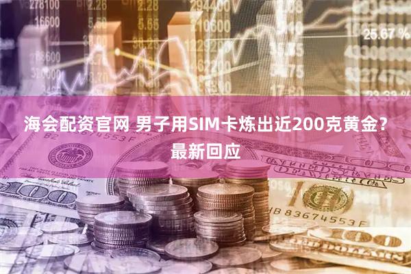 海会配资官网 男子用SIM卡炼出近200克黄金？最新回应