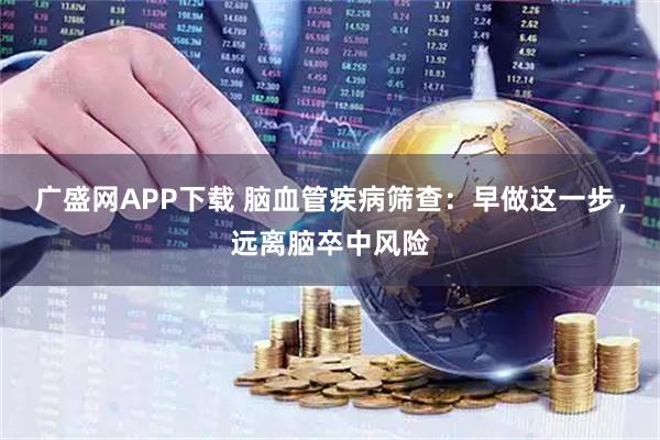 广盛网APP下载 脑血管疾病筛查：早做这一步，远离脑卒中风险