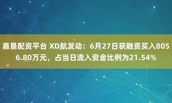 嘉垦配资平台 XD航发动：6月27日获融资买入8056.80万元，占当日流入资金比例为21.54%