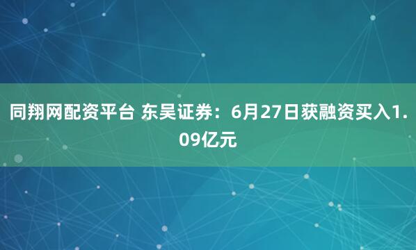 同翔网配资平台 东吴证券：6月27日获融资买入1.09亿元