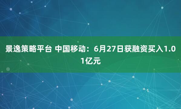 景逸策略平台 中国移动：6月27日获融资买入1.01亿元