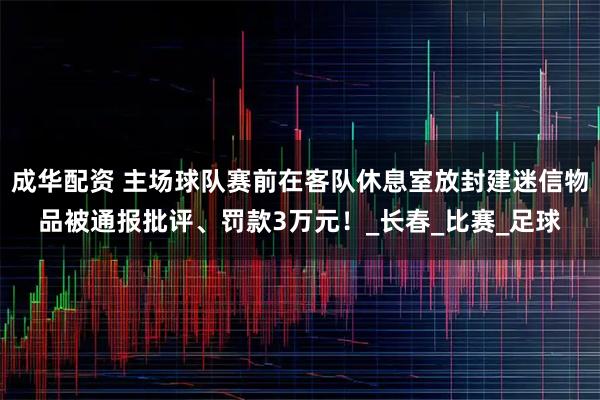 成华配资 主场球队赛前在客队休息室放封建迷信物品被通报批评、罚款3万元！_长春_比赛_足球