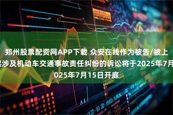 郑州股票配资网APP下载 众安在线作为被告/被上诉人的1起涉及机动车交通事故责任纠纷的诉讼将于2025年7月15日开庭