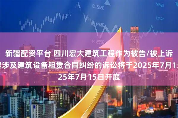 新疆配资平台 四川宏大建筑工程作为被告/被上诉人的1起涉及建筑设备租赁合同纠纷的诉讼将于2025年7月15日开庭