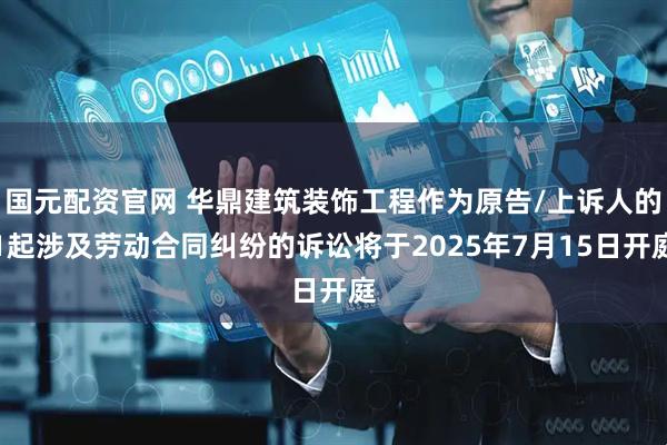 国元配资官网 华鼎建筑装饰工程作为原告/上诉人的1起涉及劳动合同纠纷的诉讼将于2025年7月15日开庭