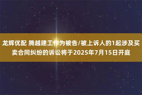 龙辉优配 腾越建工作为被告/被上诉人的1起涉及买卖合同纠纷的诉讼将于2025年7月15日开庭