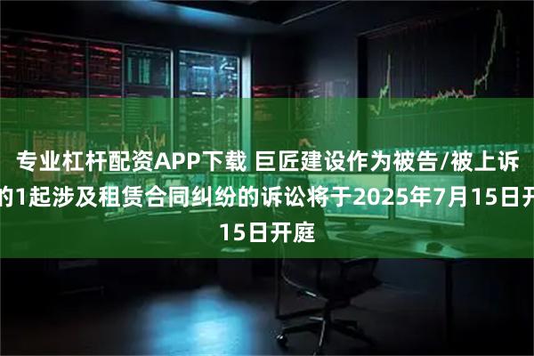 专业杠杆配资APP下载 巨匠建设作为被告/被上诉人的1起涉及租赁合同纠纷的诉讼将于2025年7月15日开庭