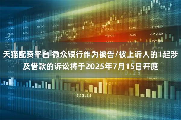 天猫配资平台 微众银行作为被告/被上诉人的1起涉及借款的诉讼将于2025年7月15日开庭