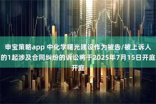 申宝策略app 中化学曙光建设作为被告/被上诉人的1起涉及合同纠纷的诉讼将于2025年7月15日开庭