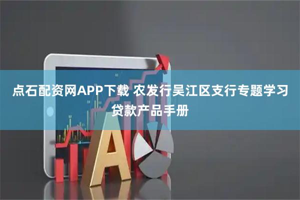点石配资网APP下载 农发行吴江区支行专题学习贷款产品手册