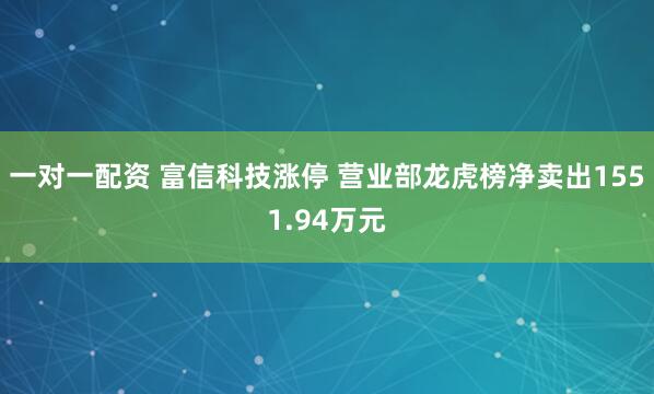 一对一配资 富信科技涨停 营业部龙虎榜净卖出1551.94万元