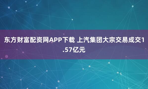 东方财富配资网APP下载 上汽集团大宗交易成交1.57亿元