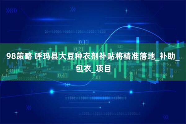 98策略 呼玛县大豆种衣剂补贴将精准落地_补助_包衣_项目