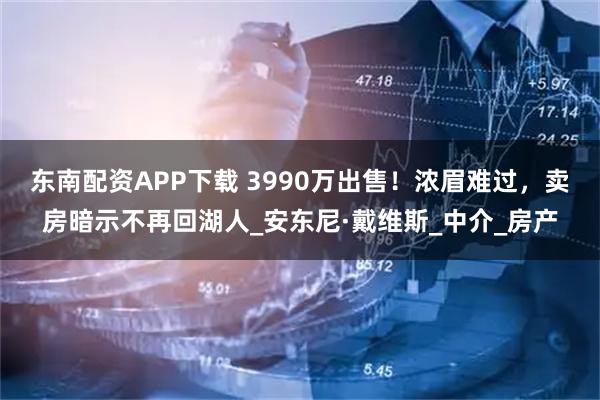 东南配资APP下载 3990万出售！浓眉难过，卖房暗示不再回湖人_安东尼·戴维斯_中介_房产