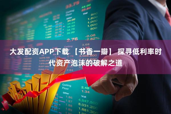 大发配资APP下载 【书香一瓣】 探寻低利率时代资产泡沫的破解之道