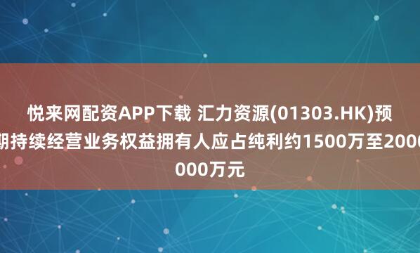 悦来网配资APP下载 汇力资源(01303.HK)预计中期持续经营业务权益拥有人应占纯利约1500万至2000万元